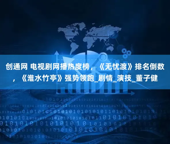 创通网 电视剧网播热度榜，《无忧渡》排名倒数，《淮水竹亭》强势领跑_剧情_演技_董子健