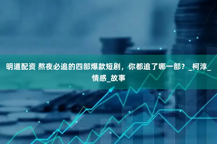 明道配资 熬夜必追的四部爆款短剧，你都追了哪一部？_柯淳_情感_故事