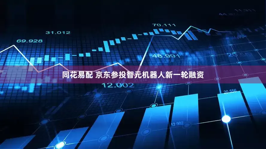 同花易配 京东参投智元机器人新一轮融资