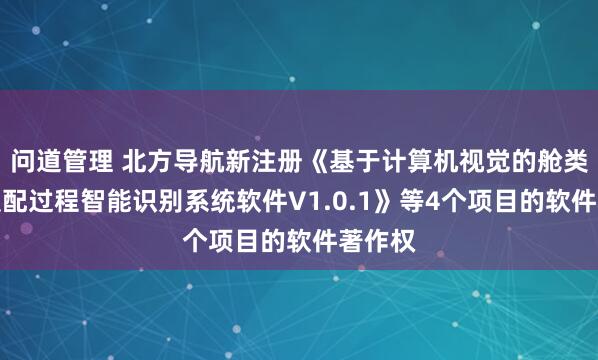 问道管理 北方导航新注册《基于计算机视觉的舱类产品装配过程智能识别系统软件V1.0.1》等4个项目的软件著作权