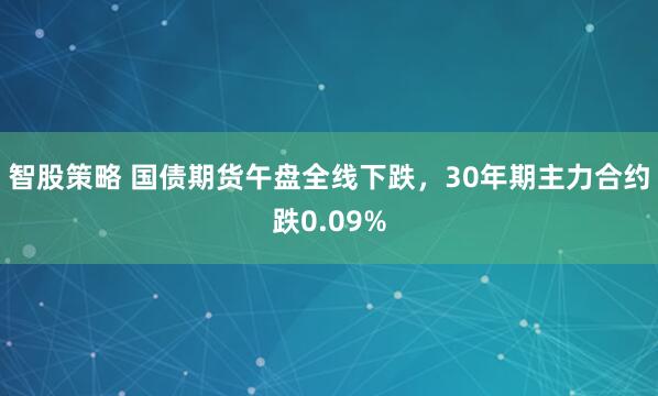智股策略 国债期货午盘全线下跌，30年期主力合约跌0.09%