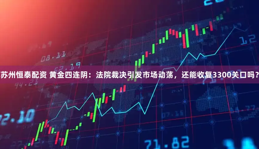 苏州恒泰配资 黄金四连阴：法院裁决引发市场动荡，还能收复3300关口吗？