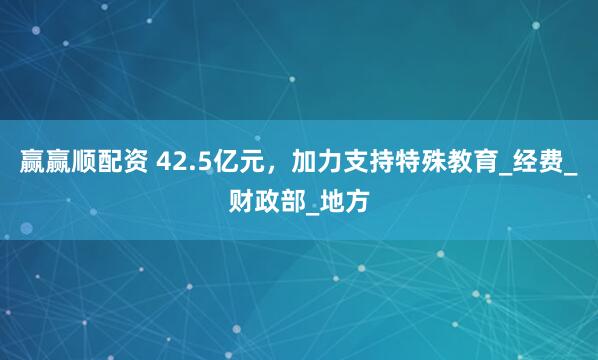 赢赢顺配资 42.5亿元，加力支持特殊教育_经费_财政部_地方