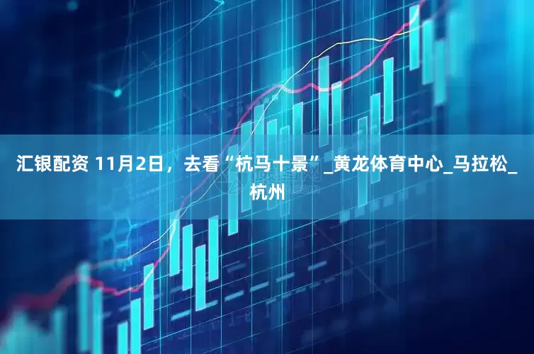 汇银配资 11月2日，去看“杭马十景”_黄龙体育中心_马拉松_杭州