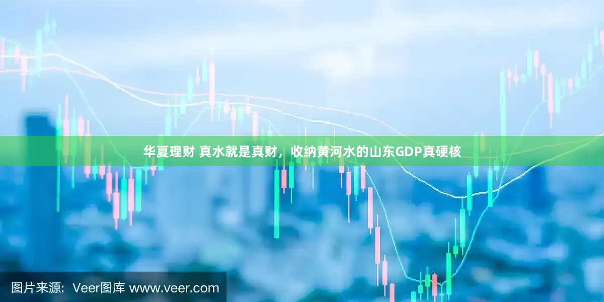 华夏理财 真水就是真财，收纳黄河水的山东GDP真硬核