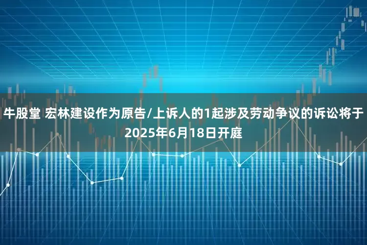 牛股堂 宏林建设作为原告/上诉人的1起涉及劳动争议的诉讼将于2025年6月18日开庭