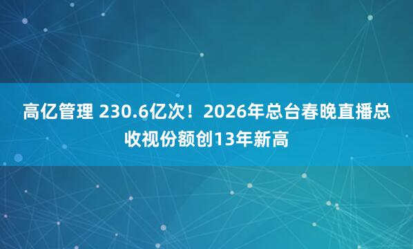 高亿管理 230.6亿次！2026年总台春晚直播总收视份额创13年新高