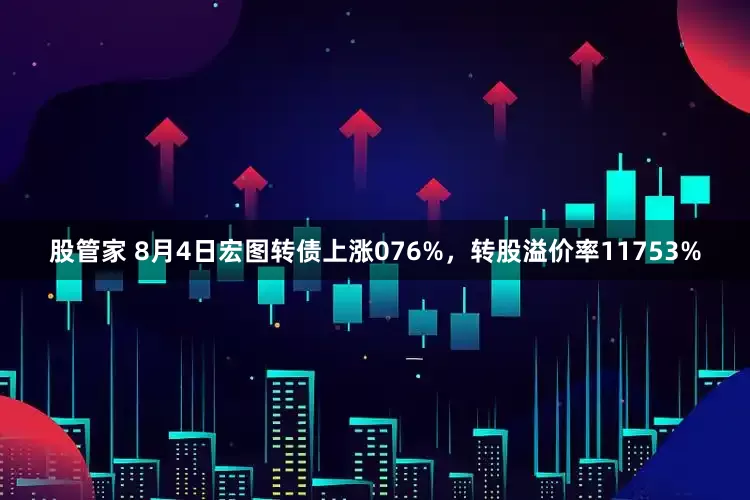 股管家 8月4日宏图转债上涨076%，转股溢价率11753%