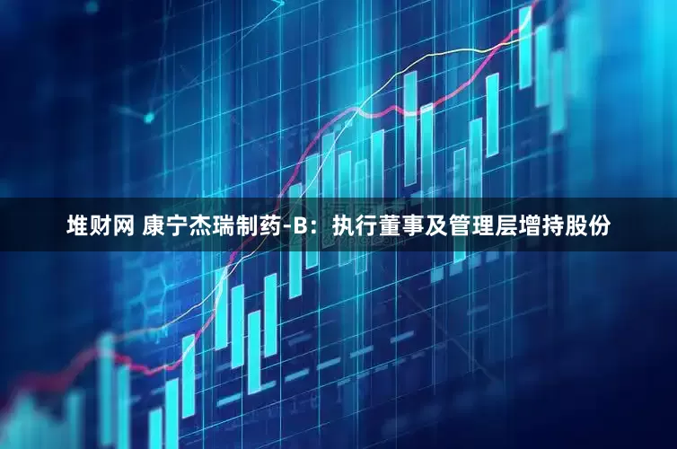 堆财网 康宁杰瑞制药-B：执行董事及管理层增持股份