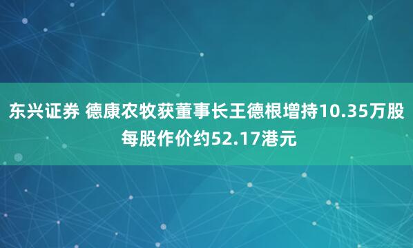 东兴证券 德康农牧获董事长王德根增持10.35万股 每股作价约52.17港元