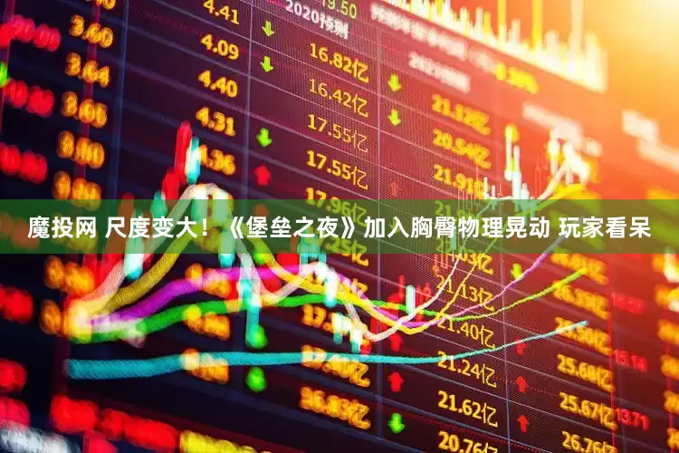 魔投网 尺度变大！《堡垒之夜》加入胸臀物理晃动 玩家看呆